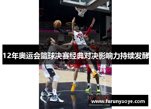 12年奥运会篮球决赛经典对决影响力持续发酵